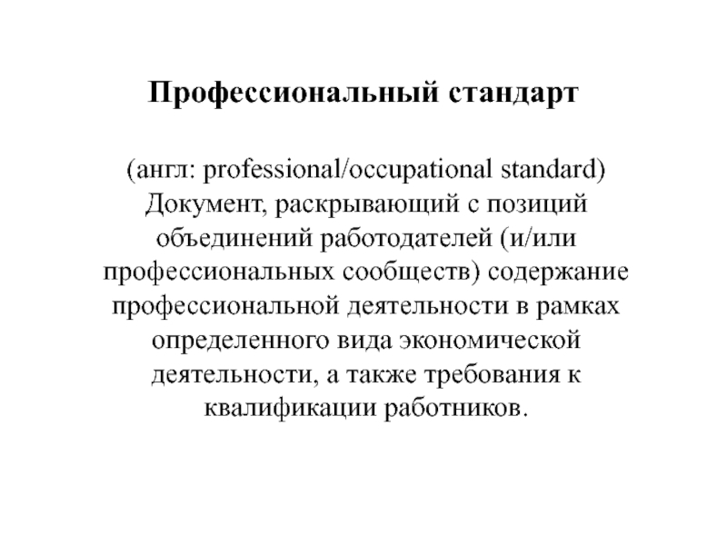 Профессиональный стандарт (англ: professional/occupational standard) Документ, раскрывающий с позиций объединений работодателей (и/или профессиональных сообществ) содержание профессиональной деятельности