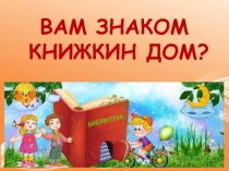 ВАМ ЗНАКОМ
КНИЖКИН ДОМ?