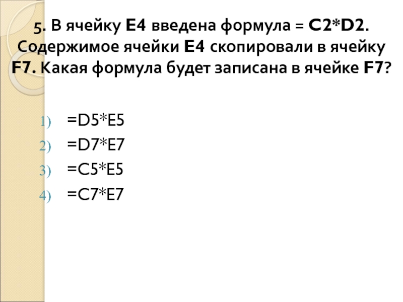 5. В ячейку E4 введена формула = C2*D2. Содержимое ячейки E4 скопировали в ячейку F7. Какая формула