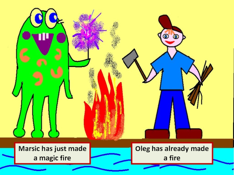Oleg has already made a fireMarsic has just made a magic fire