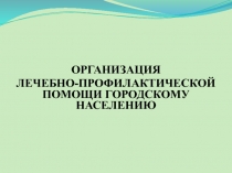ОРГАНИЗАЦИЯ
ЛЕЧЕБНО-ПРОФИЛАКТИЧЕСКОЙ ПОМОЩИ ГОРОДСКОМУ НАСЕЛЕНИЮ