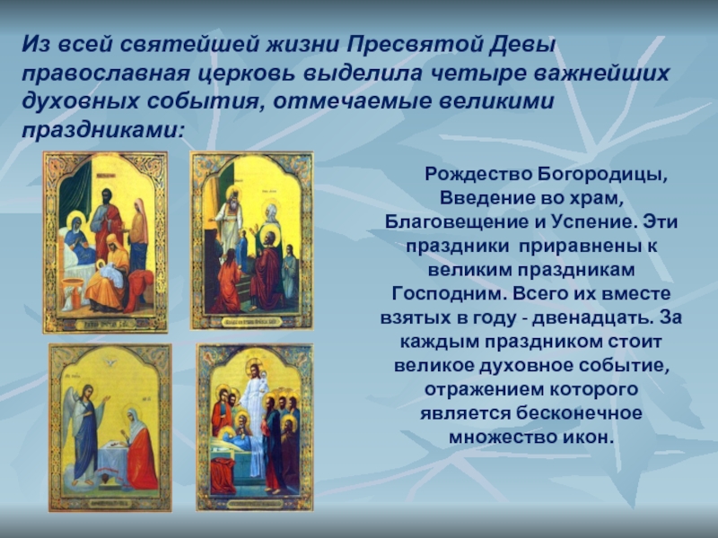 Из всей святейшей жизни Пресвятой Девы православная церковь выделила четыре важнейших духовных события, отмечаемые великими праздниками:Рождество Богородицы,