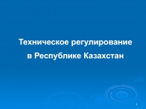 1
Техническое регулирование
в Республике Казахстан