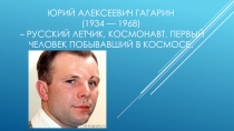 Юрий Алексеевич Гагарин 1934-1968 гг. – русский летчик, космонавт, первый человек побывавший в космосе