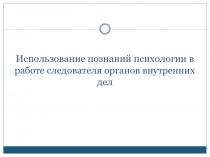 Использование познаний психологии в работе следователя органов внутренних дел