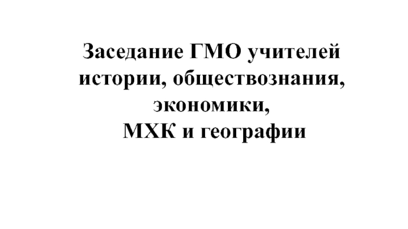 Презентация Заседание ГМО учителей истории, обществознания, экономики, МХК и географии