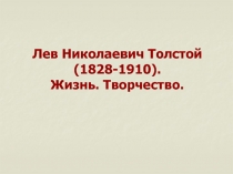 Лев Николаевич Толстой
(1828-1910).
Жизнь. Творчество