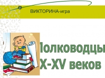 Полководцы
X-XV веков
ВИКТОРИНА-игра