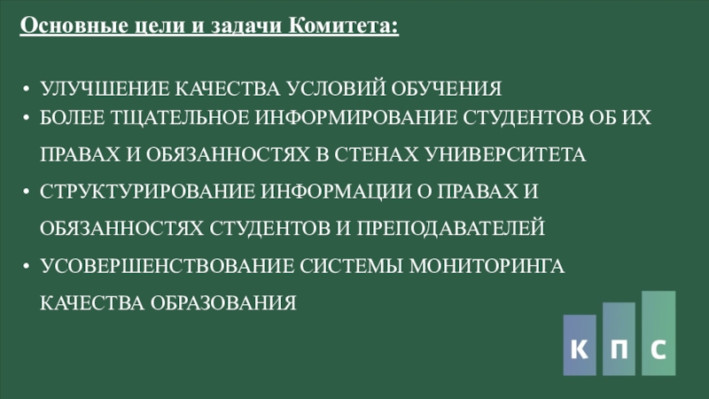 КПС (26.02) Основные цели и задачи Комитета:УЛУЧШЕНИЕ КАЧЕСТВА УСЛОВИЙ ОБУЧЕНИЯ БОЛЕЕ ТЩАТЕЛЬНОЕ ИНФОРМИРОВАНИЕ Основные цели и задачи Комитета:УЛУЧШЕНИЕ КАЧЕСТВА УСЛОВИЙ ОБУЧЕНИЯ БОЛЕЕ ТЩАТЕЛЬНОЕ ИНФОРМИРОВАНИЕ СТУДЕНТОВ ОБ ИХ ПРАВАХ И ОБЯЗАННОСТЯХ