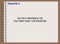 Лекция № 14
РАСЧЕТ ПРОЧНОСТИ
РАСТЯНУТЫХ ЭЛЕМЕНТОВ