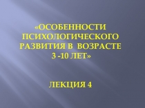 Особенности психологического развития в возрасте 3 -10 ЛЕТ ЛЕКЦИЯ 4