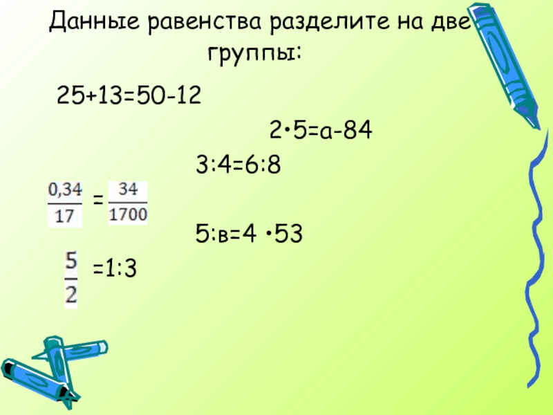 Данные равенства разделите на две группы:  25+13=50-12