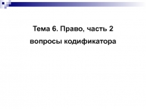 Тема 6. Право, часть 2
вопросы кодификатора