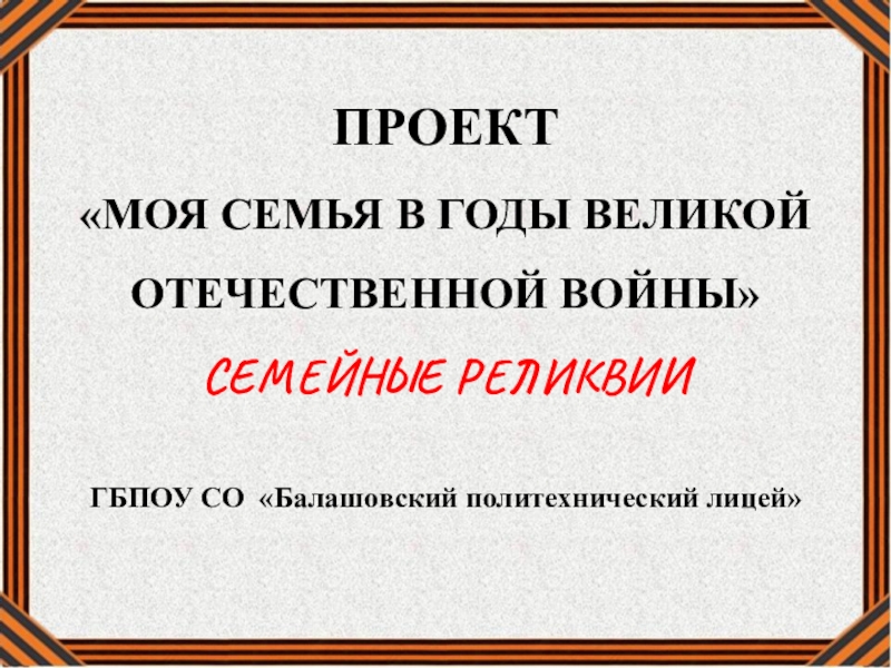 ПРОЕКТ
 МОЯ СЕМЬЯ В ГОДЫ ВЕЛИКОЙ
ОТЕЧЕСТВЕННОЙ ВОЙНЫ
СЕМЕЙНЫЕ РЕЛИКВИИ
ГБПОУ