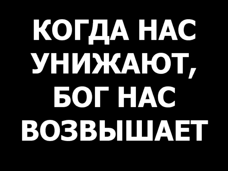 КОГДА НАС УНИЖАЮТ,
БОГ НАС ВОЗВЫШАЕТ