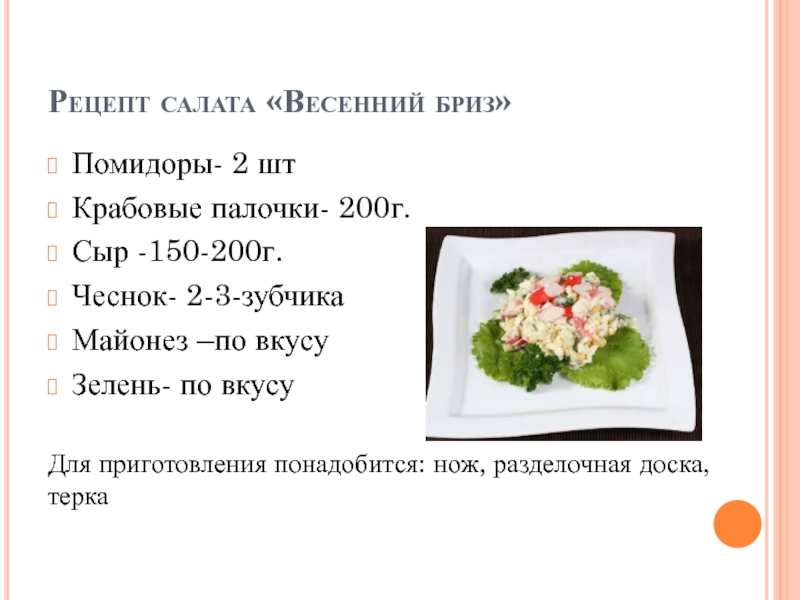 Рецепт салата «Весенний бриз»Помидоры- 2 штКрабовые палочки- 200г.Сыр -150-200г.Чеснок- 2-3-зубчикаМайонез –по вкусуЗелень- по вкусуДля приготовления понадобится: нож,