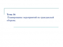 Тема 16 Планирование мероприятий по гражданской обороне