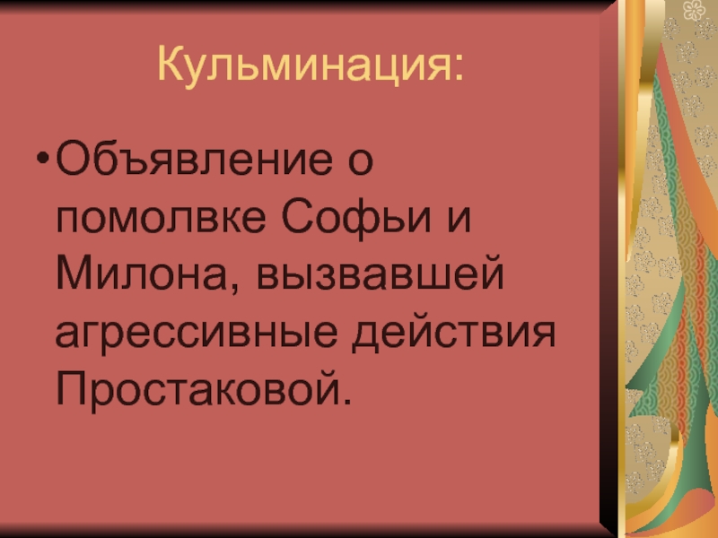 Кульминация:Объявление о помолвке Софьи и Милона, вызвавшей агрессивные действия Простаковой.