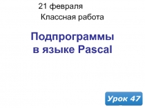 21 февраля 2019 г.
Классная работа
Урок 47
Подпрограммы в языке Pascal