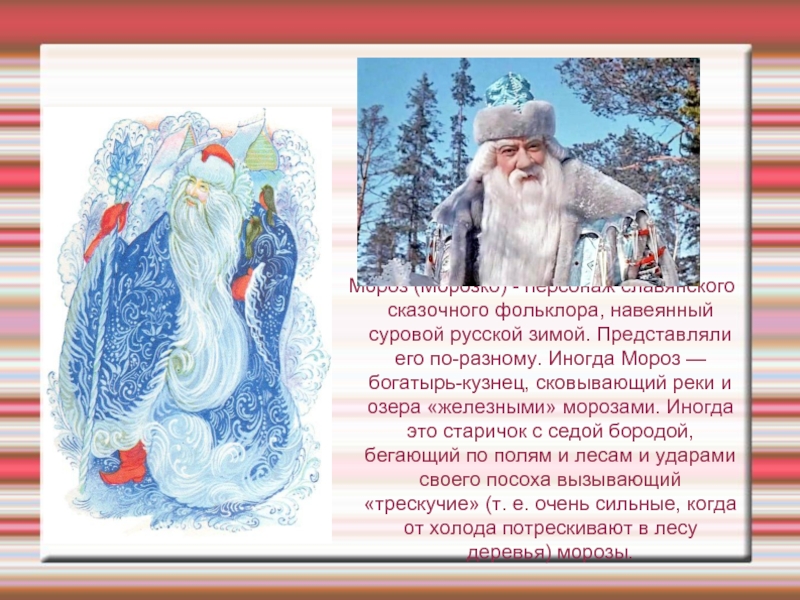 Мороз (Морозко) - персонаж славянского сказочного фольклора, навеянный суровой русской зимой. Представляли его по-разному. Иногда Мороз —
