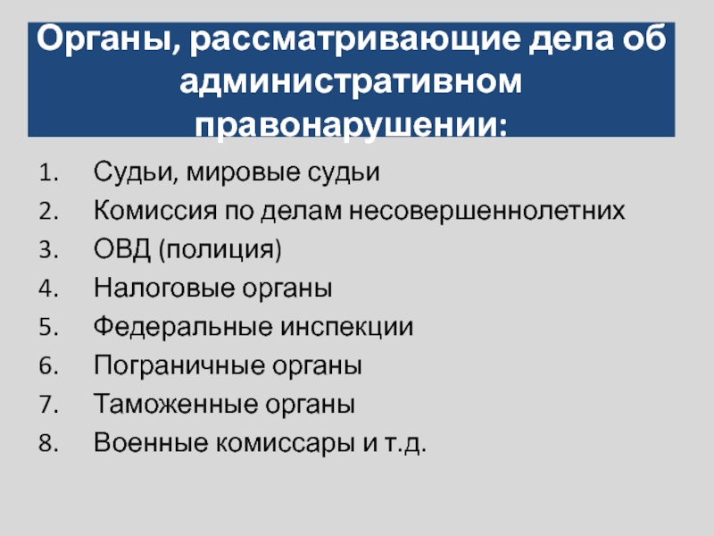 Органы, рассматривающие дела об административном правонарушении:Судьи, мировые судьиКомиссия по делам несовершеннолетнихОВД (полиция)Налоговые органыФедеральные инспекцииПограничные органыТаможенные органыВоенные комиссары