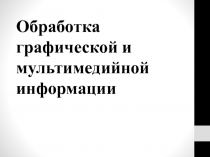Методические особенности освоения технологии обработки графической и мультимедийной  информации