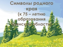 Символы родного края
(к 75 – летию образования
Брянской области)