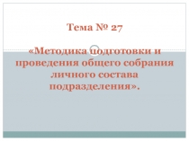 Тема № 27  Методика подготовки и проведения общего собрания личного состава