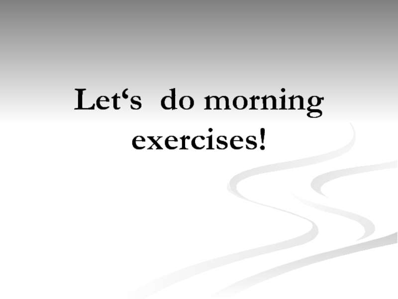 Lets do exercises. Do morning exercises.