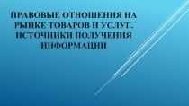 Правовые отношения на рынке товаров и услуг. Источники получения информации