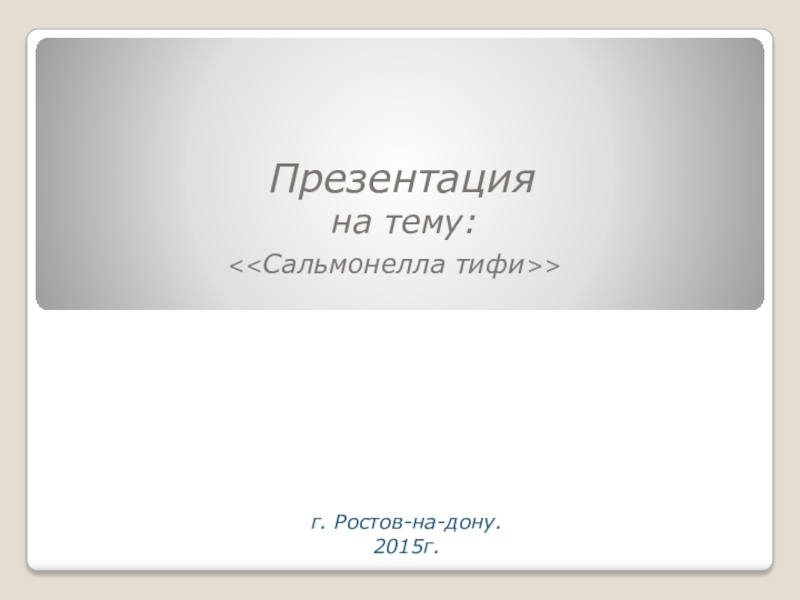 Презентация
на тему:
<< Сальмонелла тифи >>
г. Ростов-на-дону.
2015г