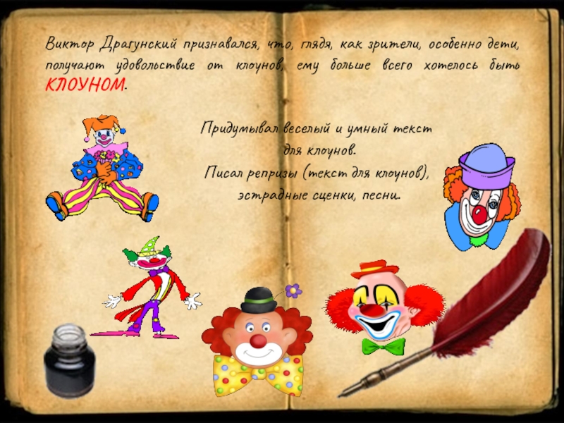 Виктор Драгунский признавался, что, глядя, как зрители, особенно дети, получают удовольствие от клоунов, ему больше всего хотелось