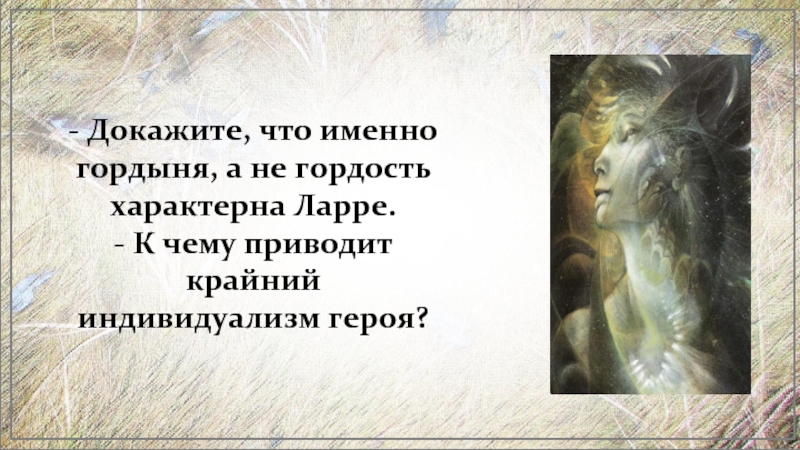 - Докажите, что именно гордыня, а не гордость характерна Ларре.- К чему приводит крайний индивидуализм героя?