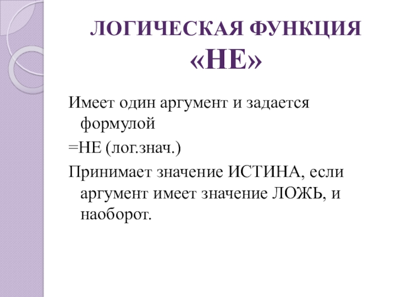 ЛОГИЧЕСКАЯ ФУНКЦИЯ «НЕ»Имеет один аргумент и задается формулой =НЕ (лог.знач.)Принимает значение ИСТИНА, если аргумент имеет значение ЛОЖЬ,