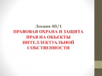 Лекция 40/1 ПРАВОВАЯ ОХРАНА И ЗАЩИТА ПРАВ НА ОБЪЕКТЫ ИНТЕЛЛЕКТУАЛЬНОЙ