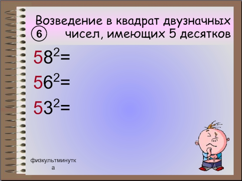 Возведение в квадрат двузначных чисел, имеющих 5 десятков 582= 562= 532=6физкультминутка