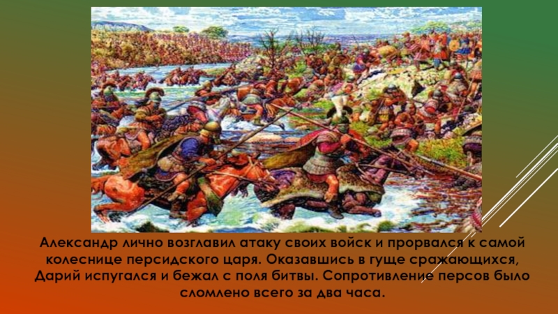 Александр лично возглавил атаку своих войск и прорвался к самой колеснице персидского царя. Оказавшись в гуще сражающихся,