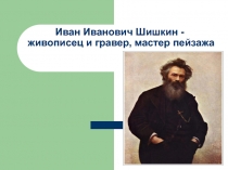 Иван Иванович Шишкин - живописец и гравер, мастер пейзажа