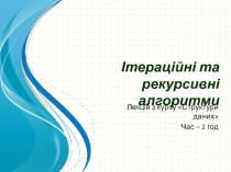 Ітераційні та рекурсивні алгоритми
Лекція з курсу Структури даних
Час – 2 год