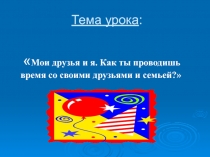 Мои друзья и я. Как ты проводишь время со своими друзьями и семьей?