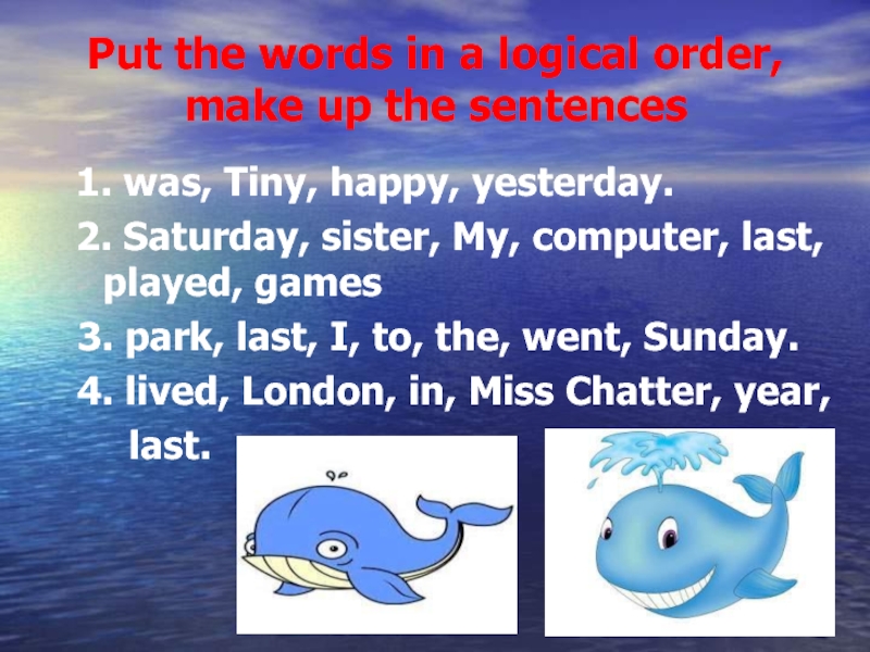 Put the words in a logical order, make up the sentences1. was, Tiny, happy, yesterday.2. Saturday, sister,