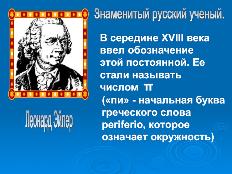 Леонард Эйлер Знаменитый русский ученый. В середине XVIII века ввел обозначение этой постоянной. Ее стали называть числом(«пи»