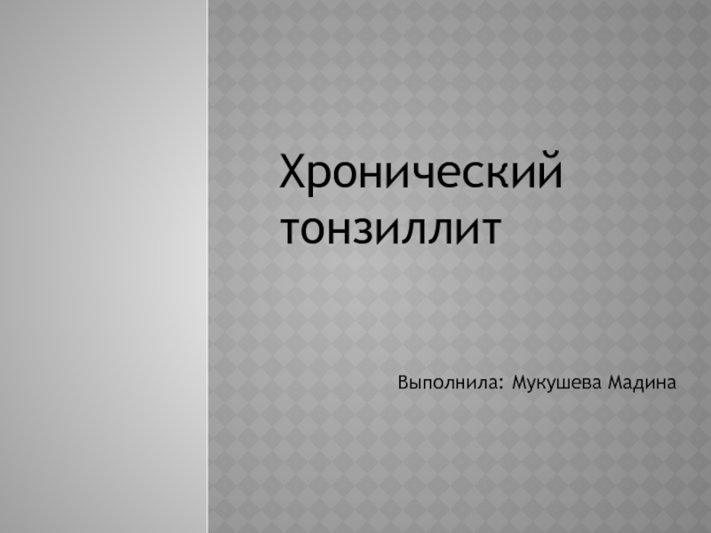 Презентация Хронический тонзиллит
Выполнила : Мукушева Мадина