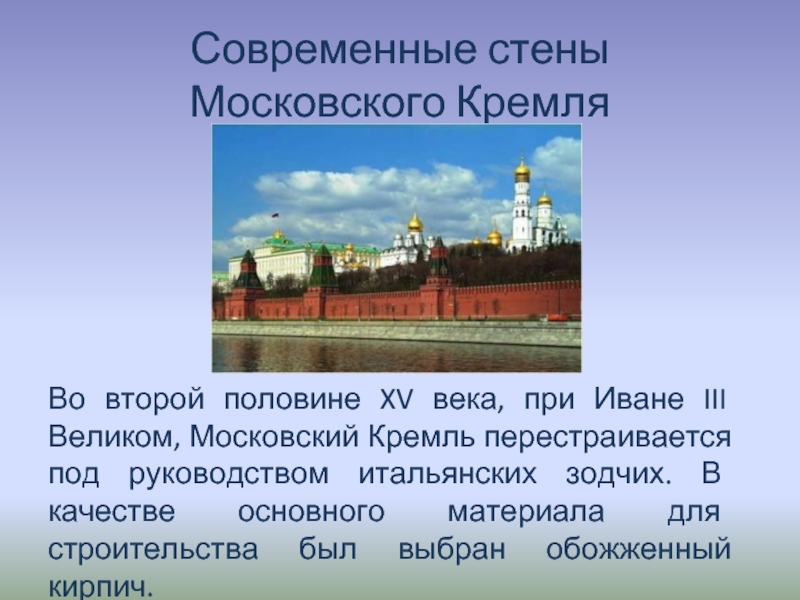 Современные стены  Московского КремляВо второй половине XV века, при Иване III Великом, Московский Кремль перестраивается под