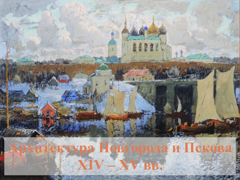 Презентация Архитектура Новгорода и Пскова
XIV – XV вв