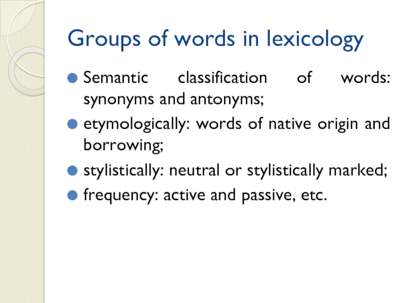 Groups of words in lexicologySemantic classification of words: synonyms and antonyms;etymologically: words of native origin and borrowing;stylistically: