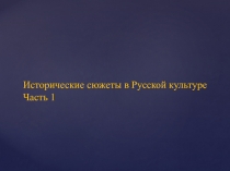 Исторические сюжеты в Русской культуре
Часть 1