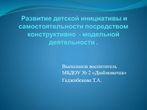 Развитие детской инициативы и самостоятельности посредством конструктивно - модельной деятельности.