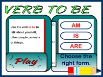 VERB TO BE
AM
IS
ARE
Choose the right form.
Play
Use the verb to be to talk