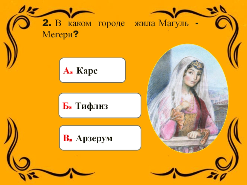 2. В каком городе жила Магуль - Мегери?А. Карс Б. ТифлизВ. Арзерум